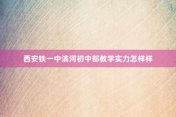 西安铁一中滨河初中部教学实力怎样样