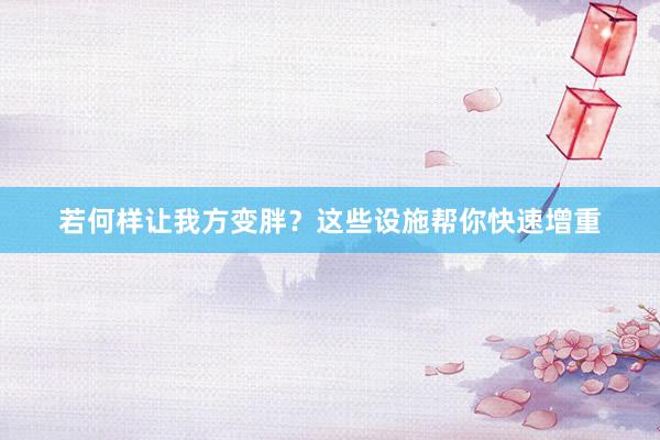 若何样让我方变胖？这些设施帮你快速增重