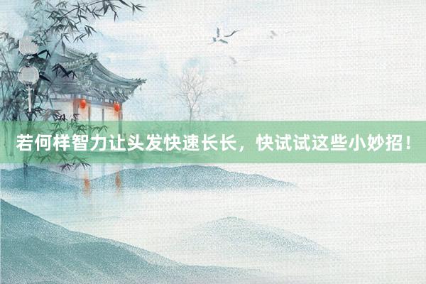 若何样智力让头发快速长长，快试试这些小妙招！