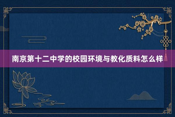南京第十二中学的校园环境与教化质料怎么样